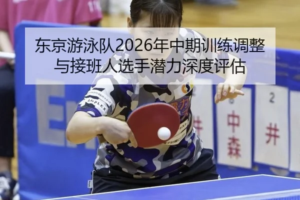 东京游泳队2026年中期训练调整与接班人选手潜力深度评估