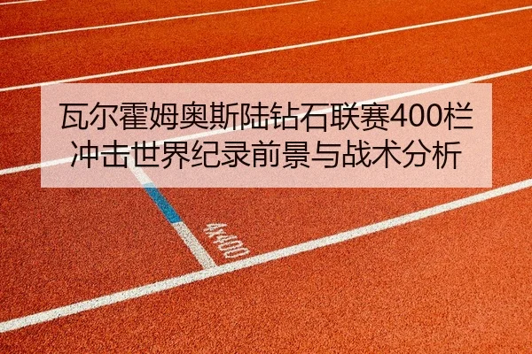 瓦尔霍姆奥斯陆钻石联赛400栏冲击世界纪录前景与战术分析