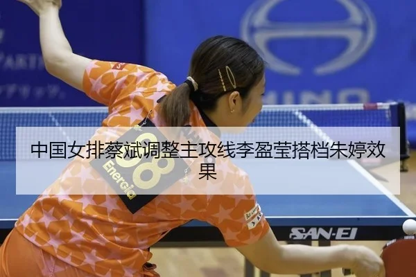 中国女排蔡斌调整主攻线李盈莹搭档朱婷效果