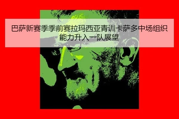 巴萨新赛季季前赛拉玛西亚青训卡萨多中场组织能力升入一队展望