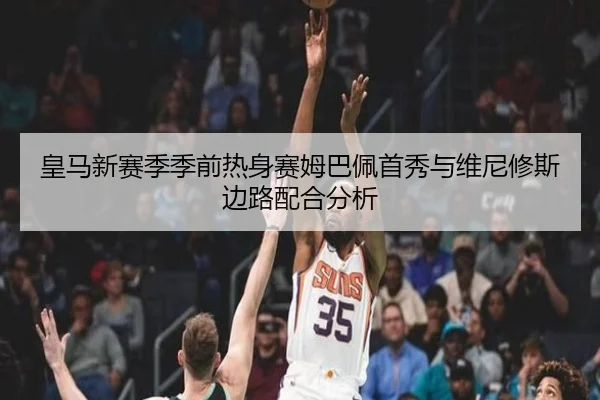 皇马新赛季季前热身赛姆巴佩首秀与维尼修斯边路配合分析
