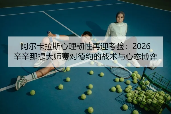 阿尔卡拉斯心理韧性再迎考验：2026辛辛那提大师赛对德约的战术与心态博弈