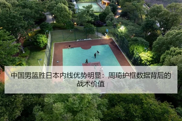 中国男篮胜日本内线优势明显：周琦护框数据背后的战术价值